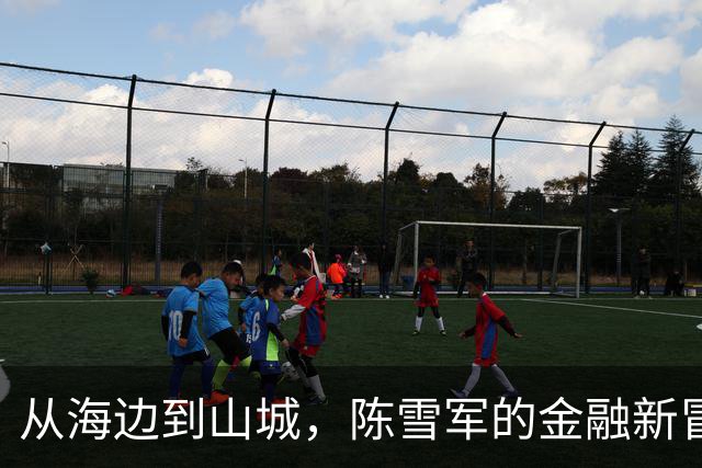 从海边到山城，陈雪军的金融新冒险