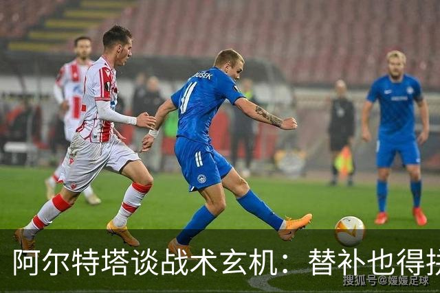阿尔特塔谈战术玄机：替补也得拼，咱们不是“懒汉球队
